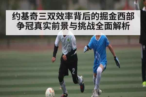 约基奇三双效率背后的掘金西部争冠真实前景与挑战全面解析