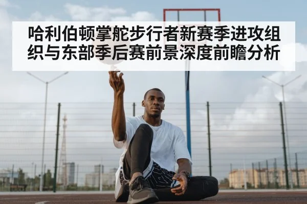 哈利伯顿掌舵步行者新赛季进攻组织与东部季后赛前景深度前瞻分析
